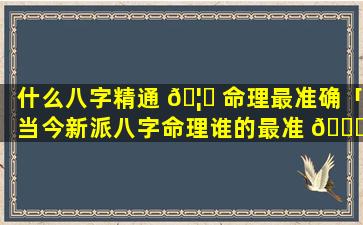 什么八字精通 🦅 命理最准确「当今新派八字命理谁的最准 🐘 确」